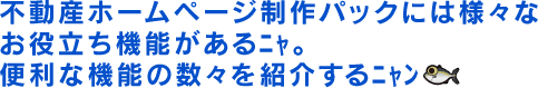 不動産ホームページ制作パックには様々なお役立ち機能があるﾆｬ。便利な機能の数々を紹介するﾆｬﾝ