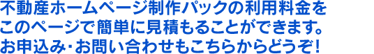 不動産ホームページ制作パックの利用料金をこのページで簡単に見積もることができます。お申込み・お問い合わせもこちらからどうぞ！