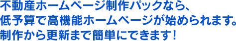 不動産ホームページ制作パックなら、低予算で高機能ホームページが始められます。制作から更新まで簡単にできます！