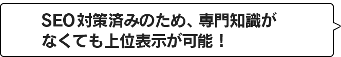 SEO対策済みのため、専門知識がなくても上位表示が可能！