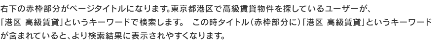 右下の赤枠部分がページタイトルになります。東京都港区で高級賃貸物件を探しているユーザーが、
「港区 高級賃貸」というキーワードで検索します。　この時タイトル（赤枠部分に）「港区 高級賃貸」というキーワードが含まれていると、より検索結果に表示されやすくなります。