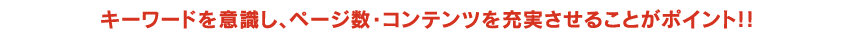キーワードを意識し、ページ数・コンテンツを充実させることがポイント!!